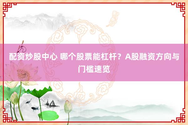 配资炒股中心 哪个股票能杠杆？A股融资方向与门槛速览