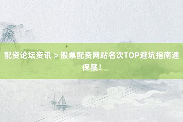 配资论坛资讯 > 股票配资网站名次TOP避坑指南速保藏！