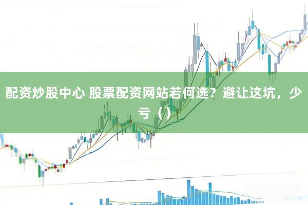 配资炒股中心 股票配资网站若何选？避让这坑，少亏（）