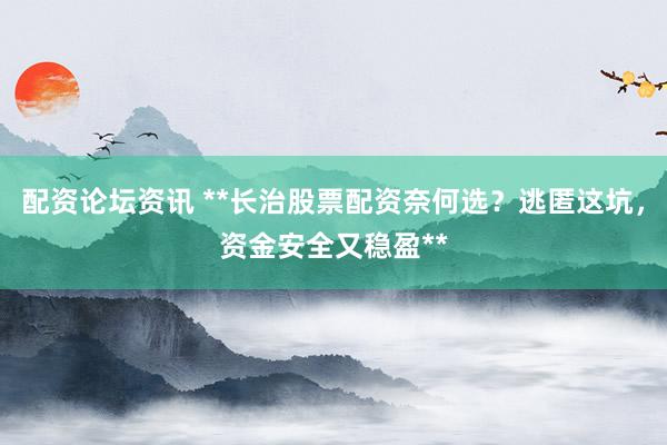 配资论坛资讯 **长治股票配资奈何选？逃匿这坑，资金安全又稳盈**