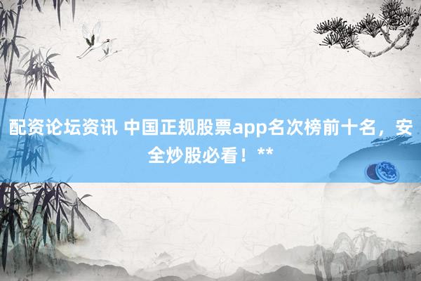 配资论坛资讯 中国正规股票app名次榜前十名，安全炒股必看！**