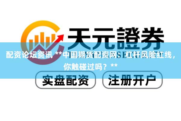 配资论坛资讯 **中国期货配资网：杠杆风险红线，你触碰过吗？**