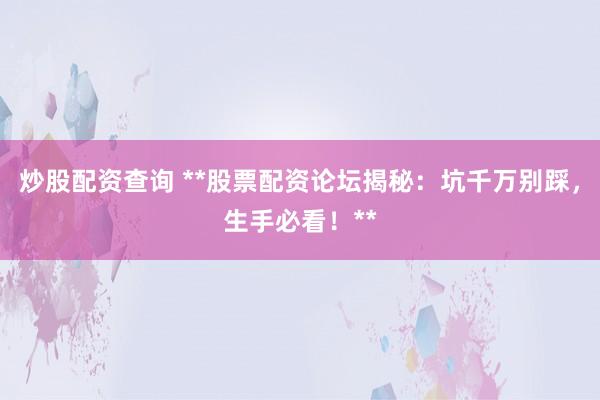炒股配资查询 **股票配资论坛揭秘：坑千万别踩，生手必看！**