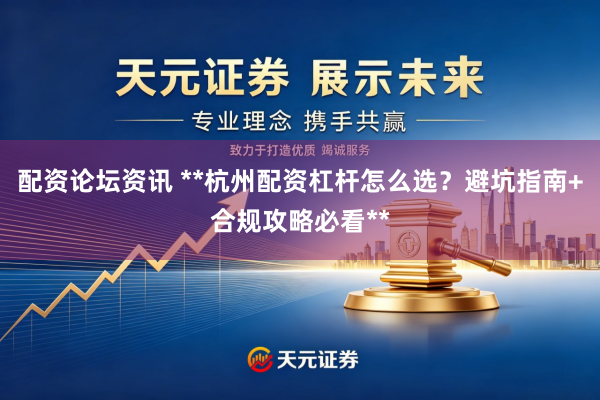 配资论坛资讯 **杭州配资杠杆怎么选？避坑指南+合规攻略必看**