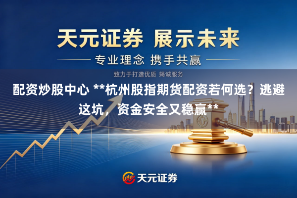 配资炒股中心 **杭州股指期货配资若何选？逃避这坑，资金安全又稳赢**