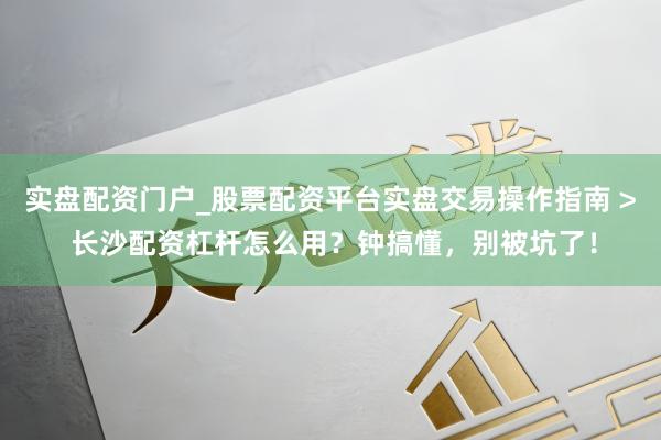 实盘配资门户_股票配资平台实盘交易操作指南 > 长沙配资杠杆怎么用？钟搞懂，别被坑了！