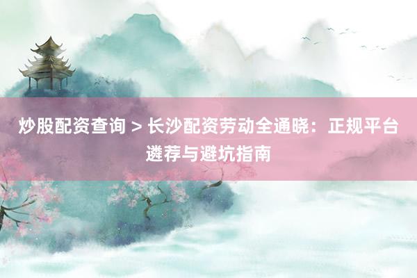 炒股配资查询 > 长沙配资劳动全通晓：正规平台遴荐与避坑指南