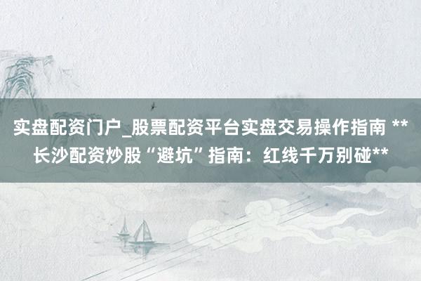 实盘配资门户_股票配资平台实盘交易操作指南 **长沙配资炒股“避坑”指南：红线千万别碰**