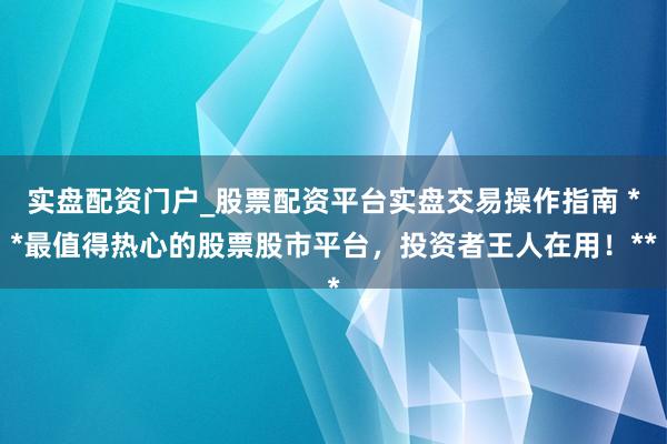 实盘配资门户_股票配资平台实盘交易操作指南 **最值得热心的股票股市平台，投资者王人在用！**