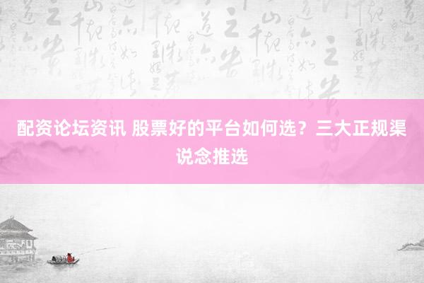 配资论坛资讯 股票好的平台如何选？三大正规渠说念推选