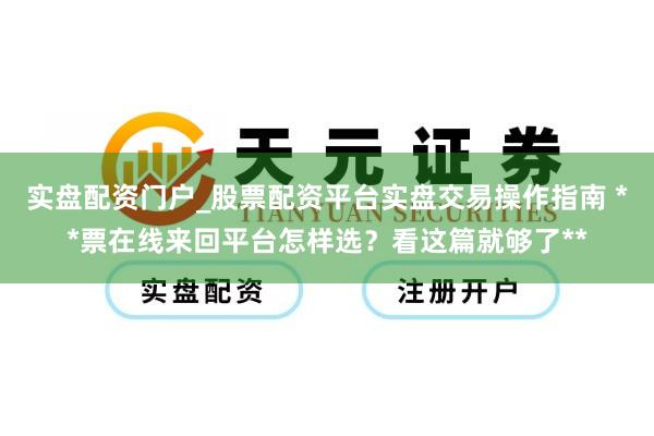 实盘配资门户_股票配资平台实盘交易操作指南 **票在线来回平台怎样选？看这篇就够了**
