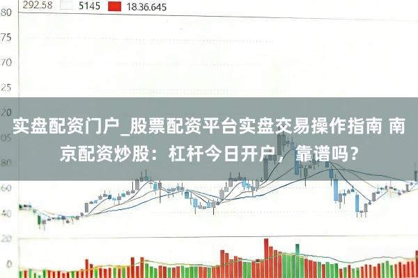 实盘配资门户_股票配资平台实盘交易操作指南 南京配资炒股：杠杆今日开户，靠谱吗？