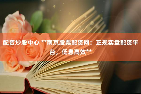 配资炒股中心 **南京股票配资网：正规实盘配资平台，低息高效**