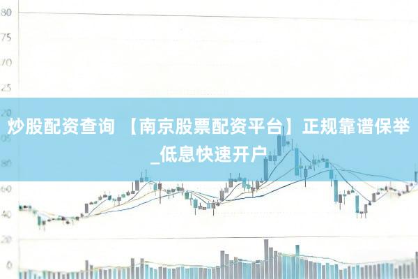 炒股配资查询 【南京股票配资平台】正规靠谱保举_低息快速开户