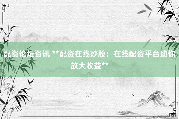 配资论坛资讯 **配资在线炒股：在线配资平台助你放大收益**