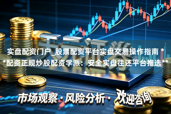 实盘配资门户_股票配资平台实盘交易操作指南 **配资正规炒股配资学派：安全实盘往还平台推选**