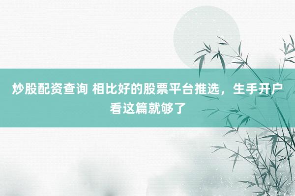 炒股配资查询 相比好的股票平台推选，生手开户看这篇就够了