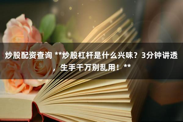 炒股配资查询 **炒股杠杆是什么兴味？3分钟讲透，生手千万别乱用！**