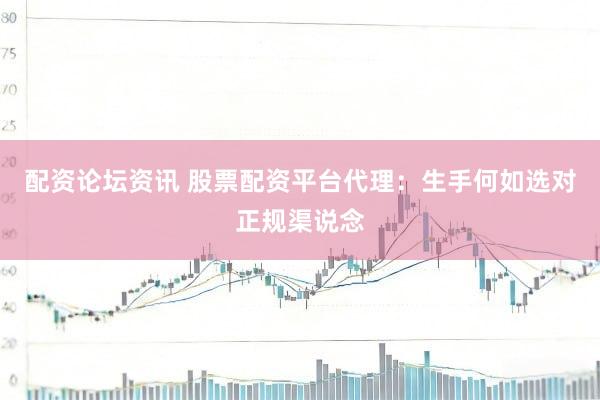 配资论坛资讯 股票配资平台代理：生手何如选对正规渠说念