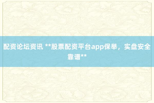 配资论坛资讯 **股票配资平台app保举，实盘安全靠谱**