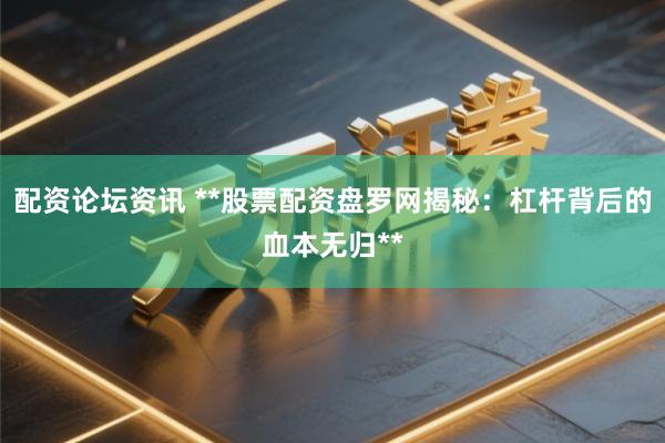 配资论坛资讯 **股票配资盘罗网揭秘：杠杆背后的血本无归**