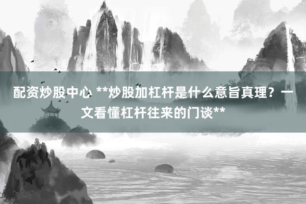 配资炒股中心 **炒股加杠杆是什么意旨真理？一文看懂杠杆往来的门谈**