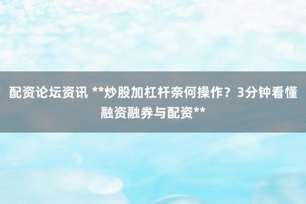 配资论坛资讯 **炒股加杠杆奈何操作？3分钟看懂融资融券与配资**