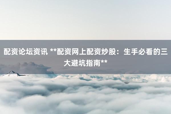 配资论坛资讯 **配资网上配资炒股：生手必看的三大避坑指南**