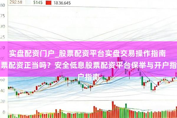 实盘配资门户_股票配资平台实盘交易操作指南 股票配资正当吗？安全低息股票配资平台保举与开户指南