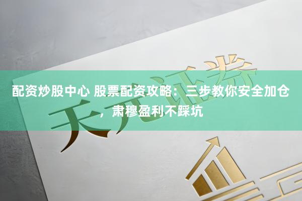 配资炒股中心 股票配资攻略：三步教你安全加仓，肃穆盈利不踩坑