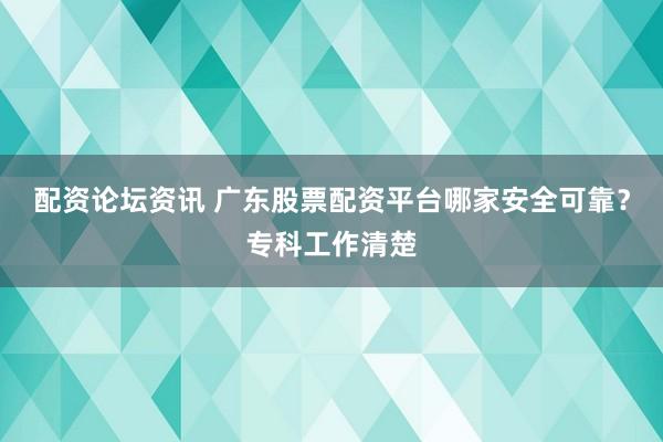 配资论坛资讯 广东股票配资平台哪家安全可靠？专科工作清楚